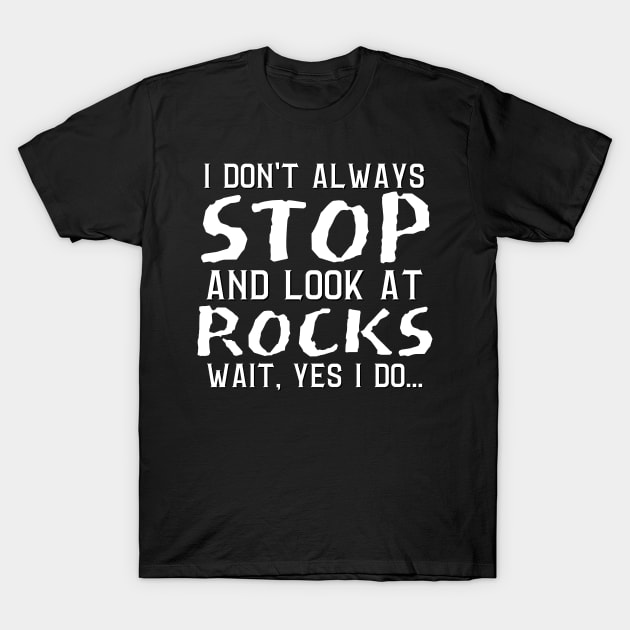 I Don't Always Stop And Look At Rocks, Wait Yes I Do, Geology Student Professor Gift T-Shirt by JustBeSatisfied